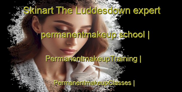 Skinart The Luddesdown expert permanentmakeup school | PermanentmakeupTraining | PermanentmakeupClasses | SkinartTraining-United Kingdom